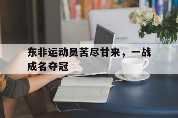 包含东非运动员苦尽甘来，一战成名夺冠的词条